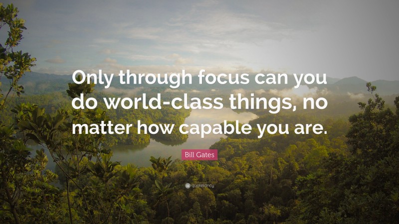 Bill Gates Quote: “Only through focus can you do world-class things, no matter how capable you are.”
