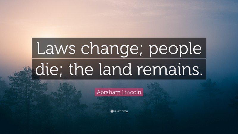 Abraham Lincoln Quote: “Laws change; people die; the land remains.”