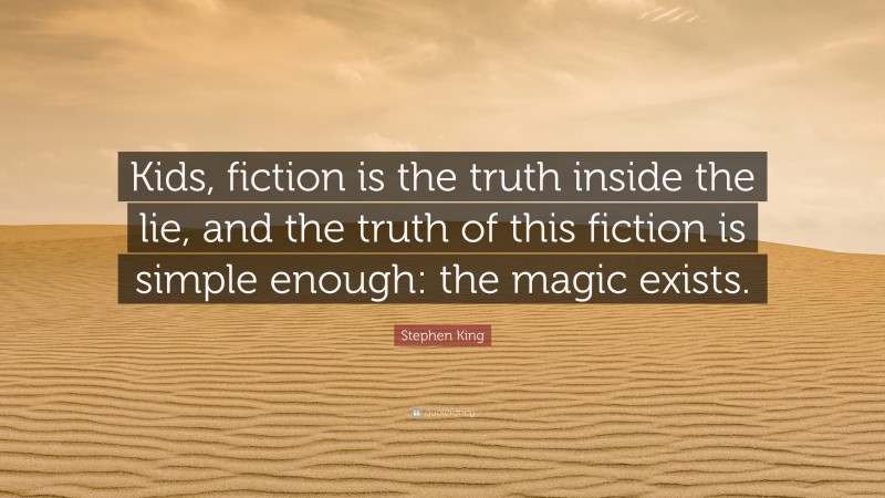 Stephen King Quote: “Kids, fiction is the truth inside the lie, and the truth of this fiction is simple enough: the magic exists.”