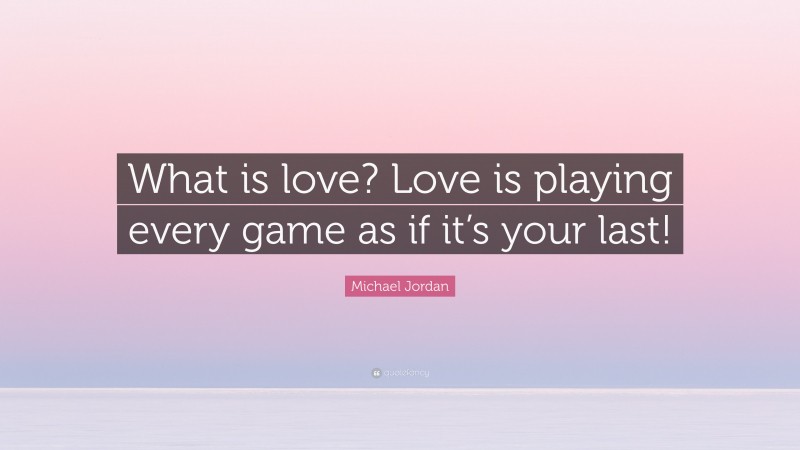 Michael Jordan Quote: “What is love? Love is playing every game as if it’s your last!”