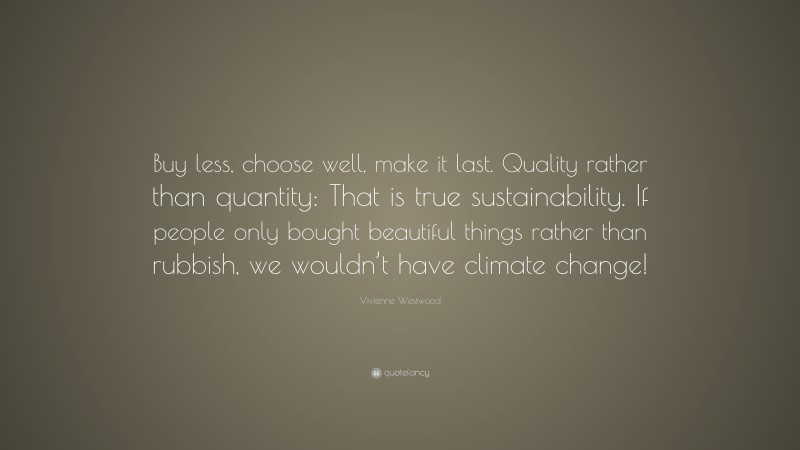 Vivienne Westwood Quote: “Buy less, choose well, make it last. Quality rather than quantity: That is true sustainability. If people only bought beautiful things rather than rubbish, we wouldn’t have climate change!”