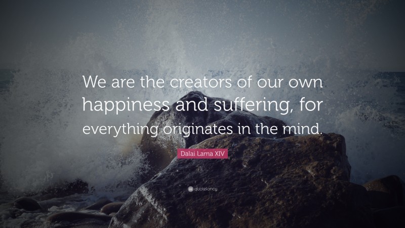 Dalai Lama XIV Quote: “We are the creators of our own happiness and suffering, for everything originates in the mind.”