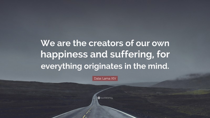 Dalai Lama XIV Quote: “We are the creators of our own happiness and suffering, for everything originates in the mind.”