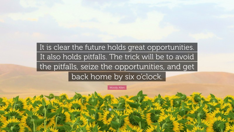 Woody Allen Quote: “It is clear the future holds great opportunities. It also holds pitfalls. The trick will be to avoid the pitfalls, seize the opportunities, and get back home by six o’clock.”