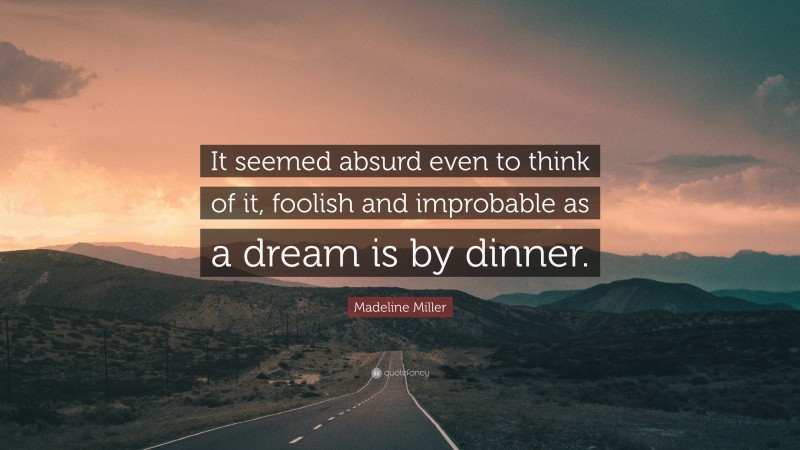 Madeline Miller Quote: “It seemed absurd even to think of it, foolish and improbable as a dream is by dinner.”