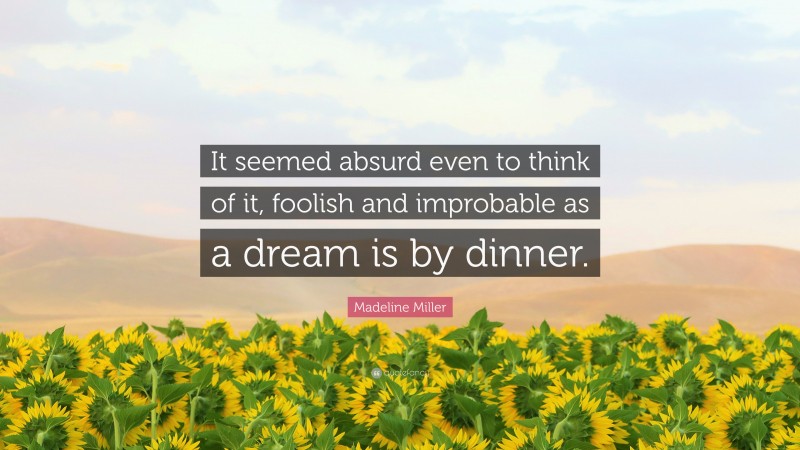 Madeline Miller Quote: “It seemed absurd even to think of it, foolish and improbable as a dream is by dinner.”