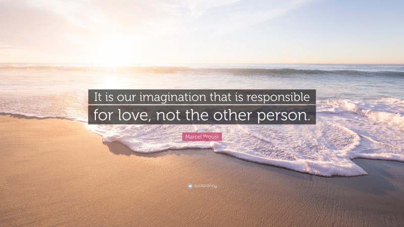 Marcel Proust Quote: “It is our imagination that is responsible for love, not the other person.”
