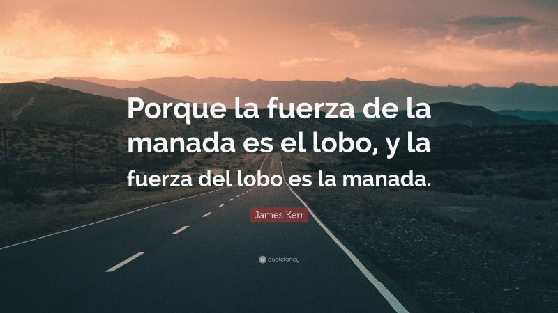 James Kerr Quote: “Porque la fuerza de la manada es el lobo, y la fuerza del lobo es la manada.”