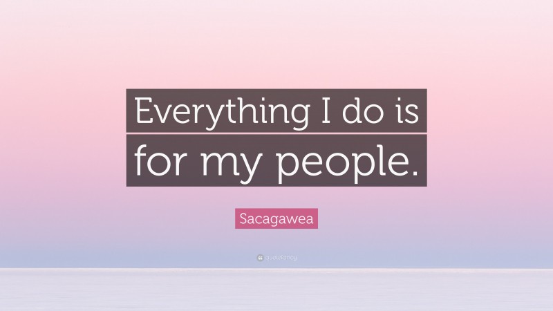 Sacagawea Quote: “Everything I do is for my people.”