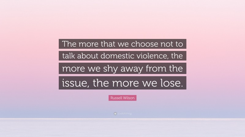 Russell Wilson Quote: “The more that we choose not to talk about domestic violence, the more we shy away from the issue, the more we lose.”