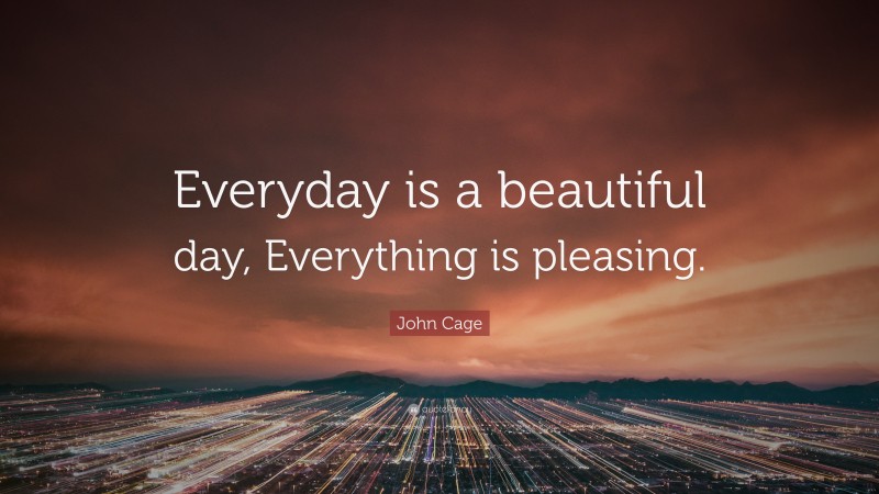 John Cage Quote: “Everyday is a beautiful day, Everything is pleasing.”
