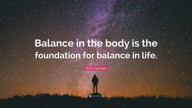 B.K.S. Iyengar Quote: “Balance in the body is the foundation for balance in life.”