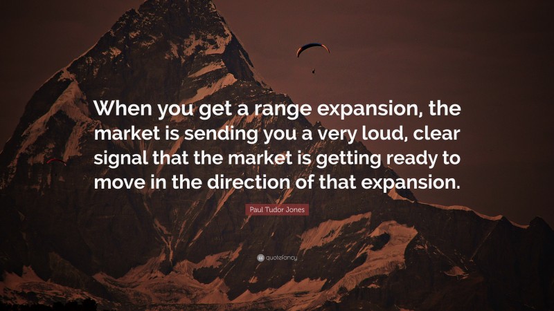 Paul Tudor Jones Quote: “When you get a range expansion, the market is sending you a very loud, clear signal that the market is getting ready to move in the direction of that expansion.”