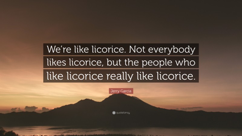 Jerry Garcia Quote: “We’re like licorice. Not everybody likes licorice, but the people who like licorice really like licorice.”