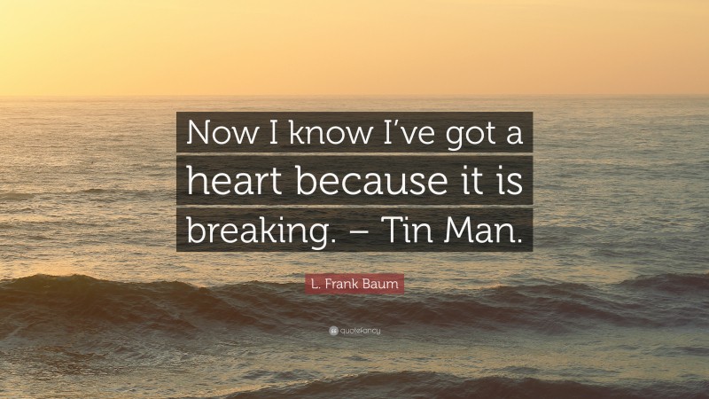 L. Frank Baum Quote: “Now I know I’ve got a heart because it is breaking. – Tin Man.”