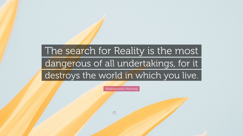 Nisargadatta Maharaj Quote: “The search for Reality is the most dangerous of all undertakings, for it destroys the world in which you live.”
