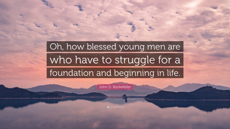 John D. Rockefeller Quote: “Oh, how blessed young men are who have to struggle for a foundation and beginning in life.”