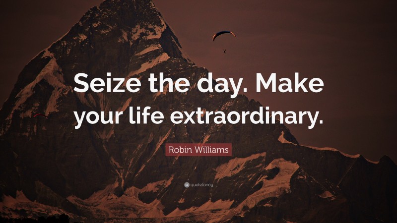 Robin Williams Quote: “Seize the day. Make your life extraordinary.”