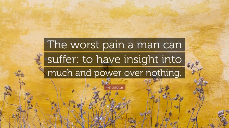 Herodotus Quote: “The worst pain a man can suffer: to have insight into much and power over nothing.”