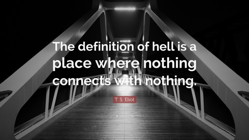 T. S. Eliot Quote: “The definition of hell is a place where nothing connects with nothing.”