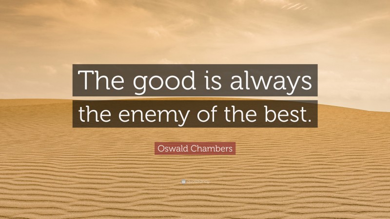 Oswald Chambers Quote: “The good is always the enemy of the best.”