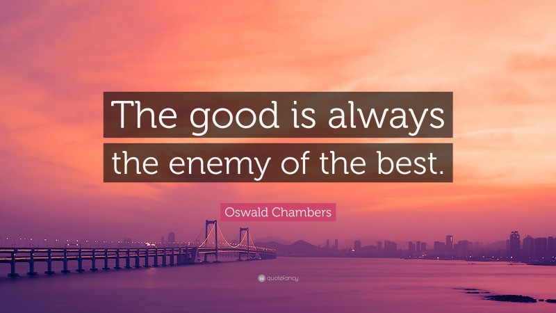 Oswald Chambers Quote: “The good is always the enemy of the best.”