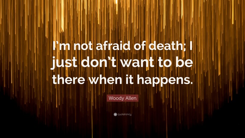 Woody Allen Quote: “I’m not afraid of death; I just don’t want to be there when it happens.”