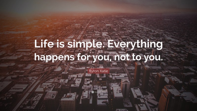 Byron Katie Quote: “Life is simple. Everything happens for you, not to you.”