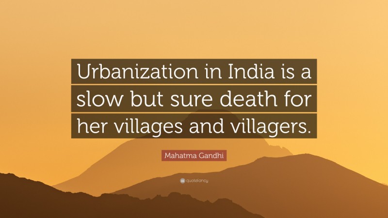 Mahatma Gandhi Quote: “Urbanization in India is a slow but sure death for her villages and villagers.”