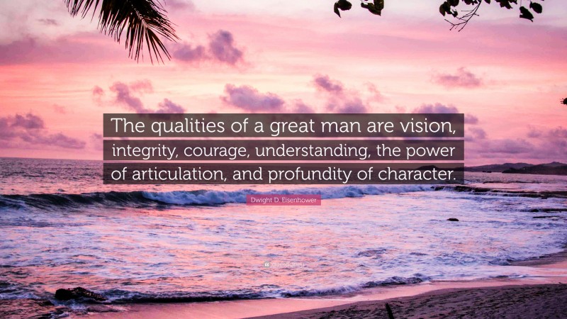 Dwight D. Eisenhower Quote: “The qualities of a great man are vision, integrity, courage, understanding, the power of articulation, and profundity of character.”