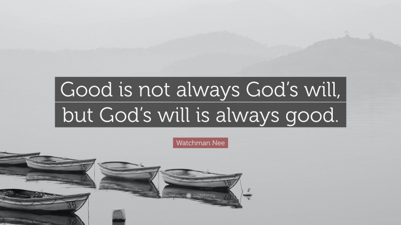 Watchman Nee Quote: “Good is not always God’s will, but God’s will is always good.”