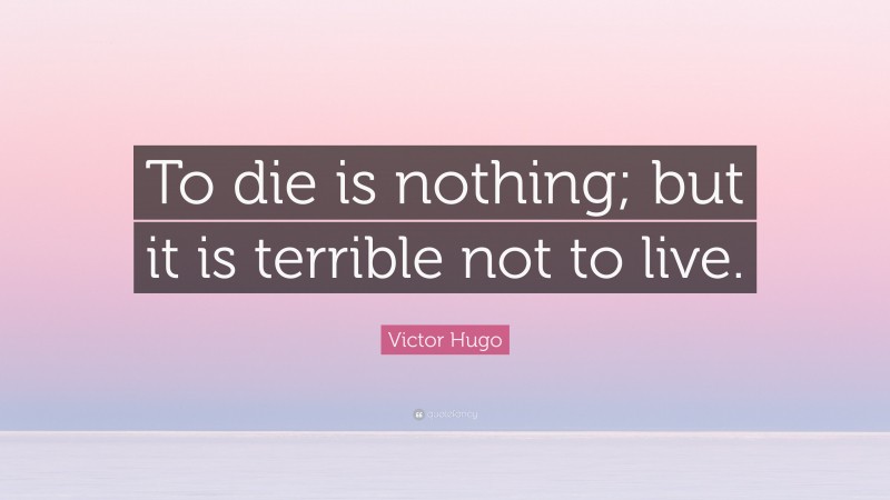 Victor Hugo Quote: “To die is nothing; but it is terrible not to live.”