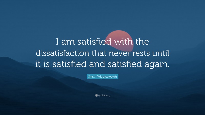 Smith Wigglesworth Quote: “I am satisfied with the dissatisfaction that never rests until it is satisfied and satisfied again.”