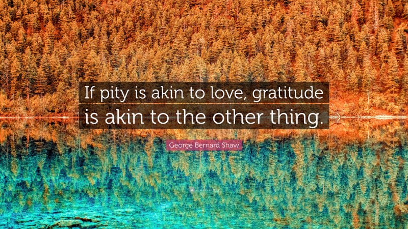 George Bernard Shaw Quote: “If pity is akin to love, gratitude is akin to the other thing.”