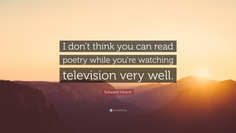 Edward Hirsch Quote: “I don’t think you can read poetry while you’re watching television very well.”