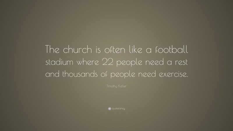 Timothy Keller Quote: “The church is often like a football stadium where 22 people need a rest and thousands of people need exercise.”
