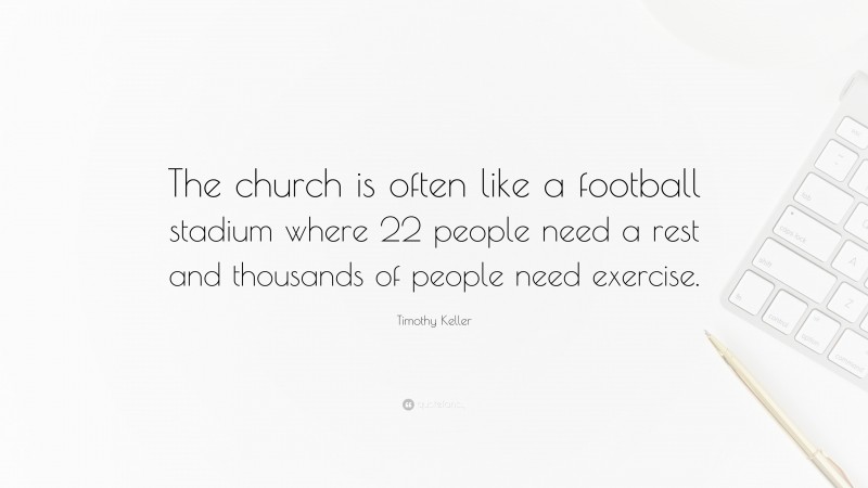Timothy Keller Quote: “The church is often like a football stadium where 22 people need a rest and thousands of people need exercise.”