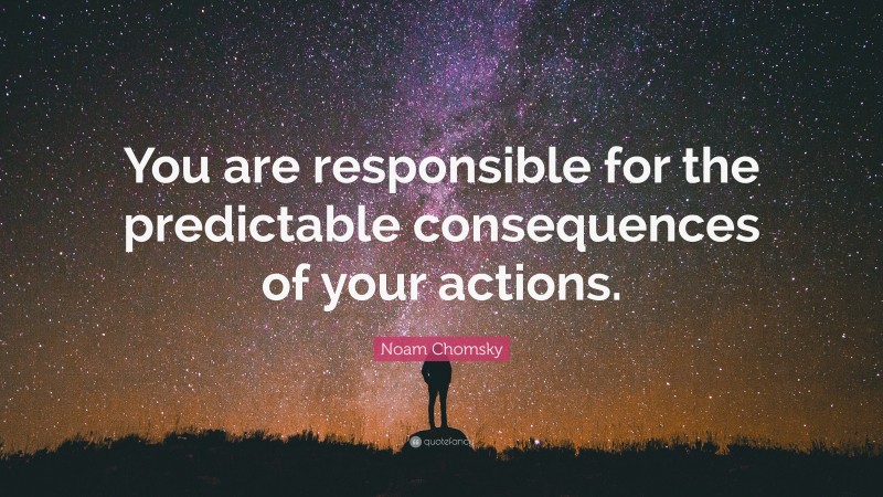 Noam Chomsky Quote: “You are responsible for the predictable consequences of your actions.”