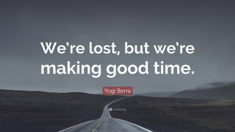 Yogi Berra Quote: “We’re lost, but we’re making good time.”