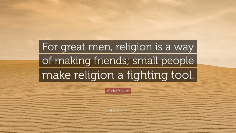 Abdul Kalam Quote: “For great men, religion is a way of making friends; small people make religion a fighting tool.”