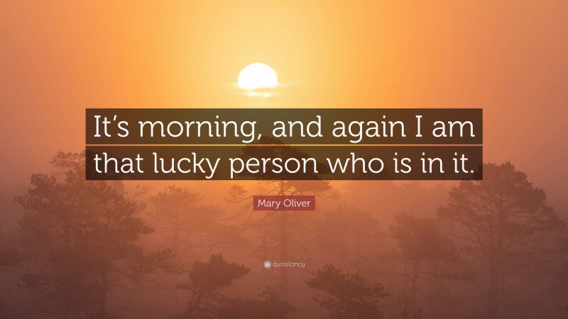 Mary Oliver Quote: “It’s morning, and again I am that lucky person who is in it.”