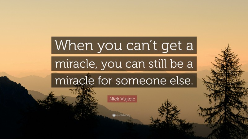 Nick Vujicic Quote: “When you can’t get a miracle, you can still be a miracle for someone else.”