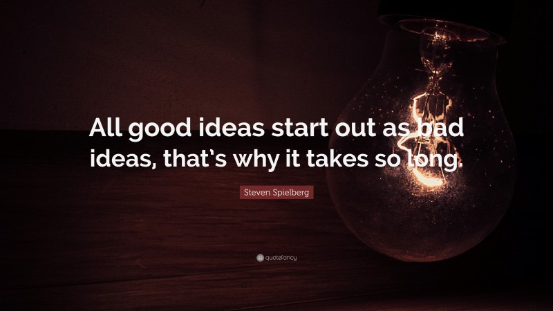Steven Spielberg Quote: “All good ideas start out as bad ideas, that’s why it takes so long.”