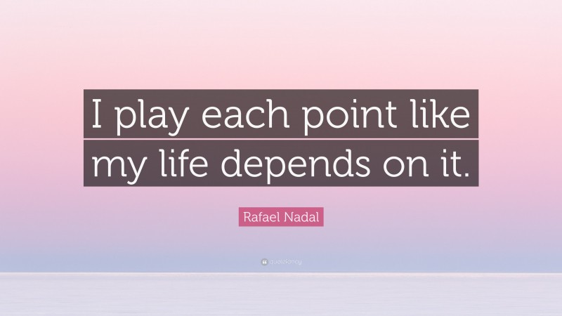 Rafael Nadal Quote: “I play each point like my life depends on it.”