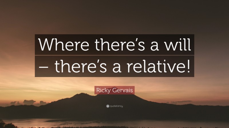Ricky Gervais Quote: “Where there’s a will – there’s a relative!”