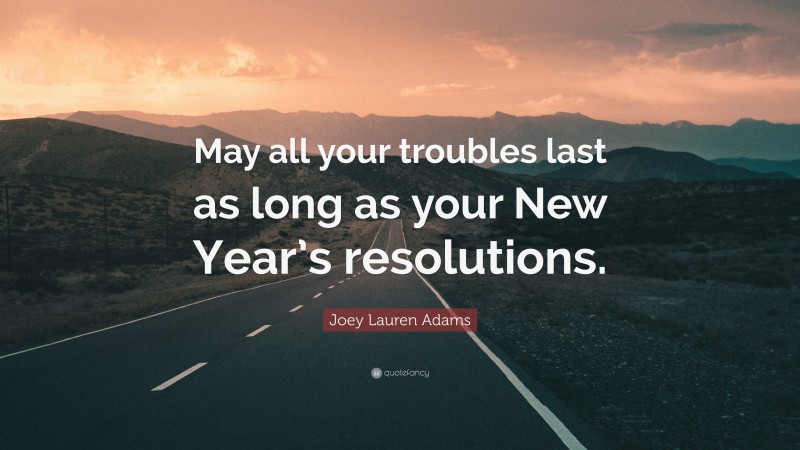 Joey Lauren Adams Quote: “May all your troubles last as long as your New Year’s resolutions.”