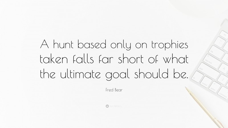 Fred Bear Quote: “A hunt based only on trophies taken falls far short of what the ultimate goal should be.”