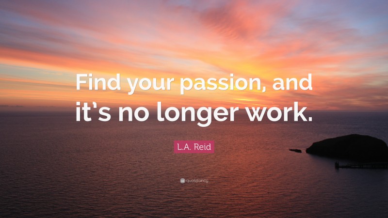 L.A. Reid Quote: “Find your passion, and it’s no longer work.”