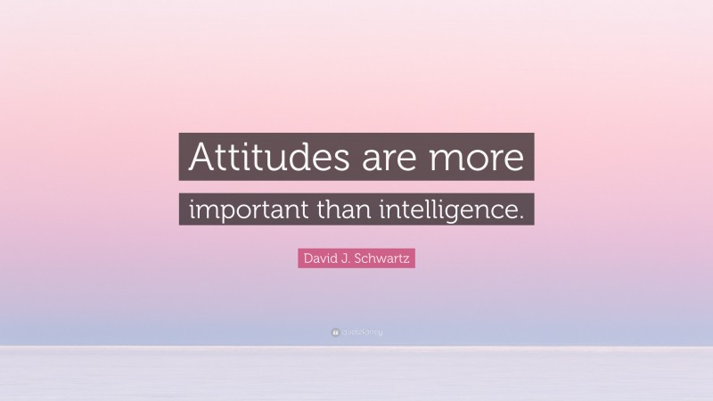 David J. Schwartz Quote: “Attitudes are more important than intelligence.”