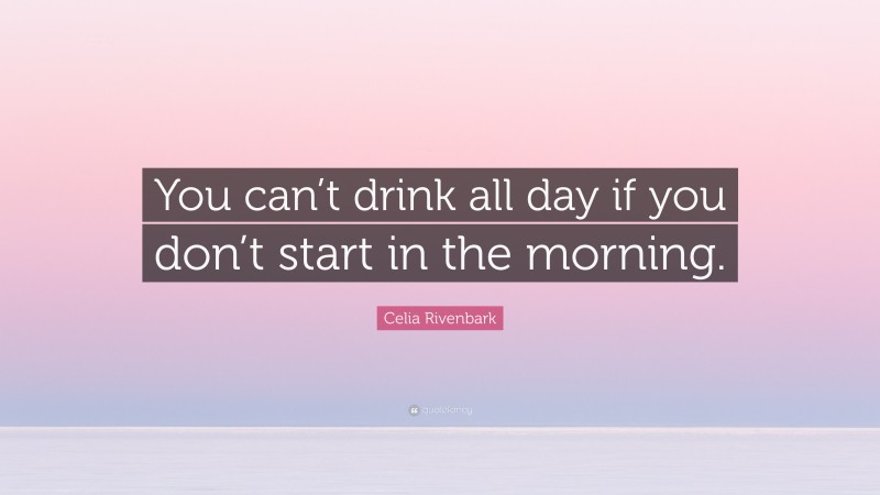 Celia Rivenbark Quote: “You can’t drink all day if you don’t start in the morning.”